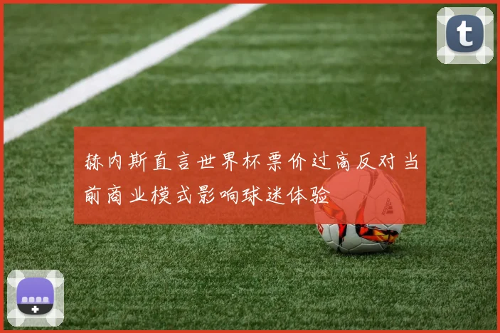 赫内斯直言世界杯票价过高反对当前商业模式影响球迷体验