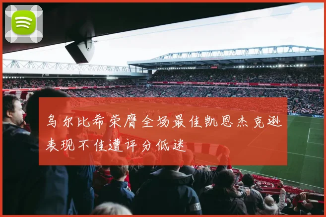 乌尔比希荣膺全场最佳凯恩杰克逊表现不佳遭评分低迷