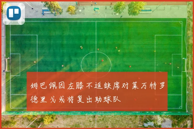 姆巴佩因左膝不适缺席对莱万特罗德里戈或将复出助球队