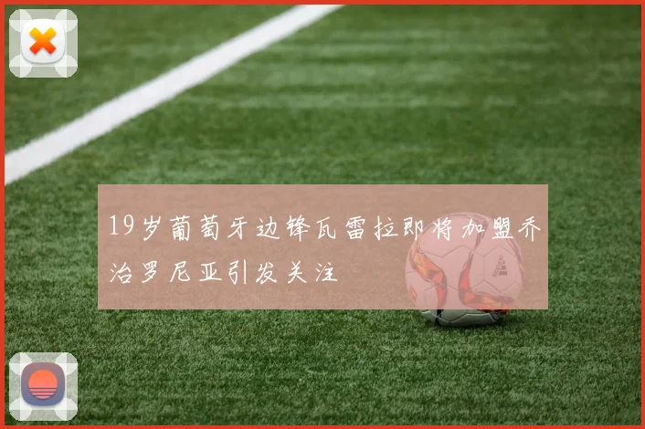 19岁葡萄牙边锋瓦雷拉即将加盟乔治罗尼亚引发关注