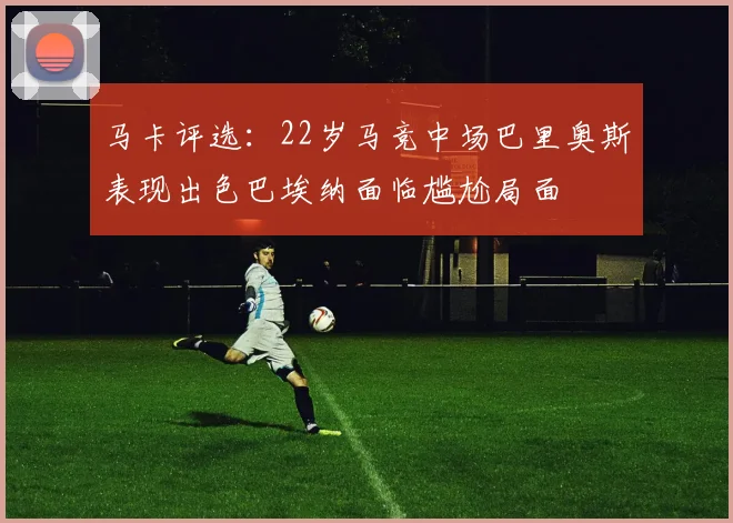 马卡评选：22岁马竞中场巴里奥斯表现出色巴埃纳面临尴尬局面