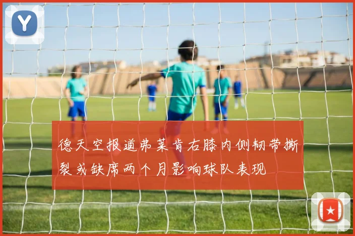 德天空报道弗莱肯右膝内侧韧带撕裂或缺席两个月影响球队表现