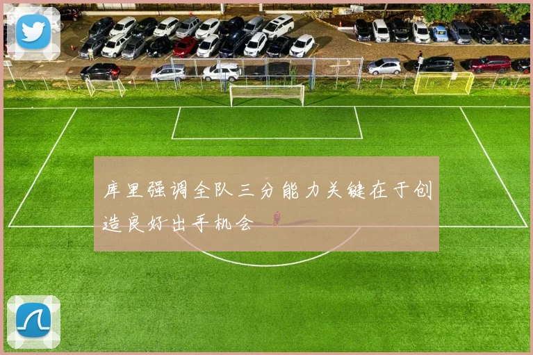 库里强调全队三分能力关键在于创造良好出手机会