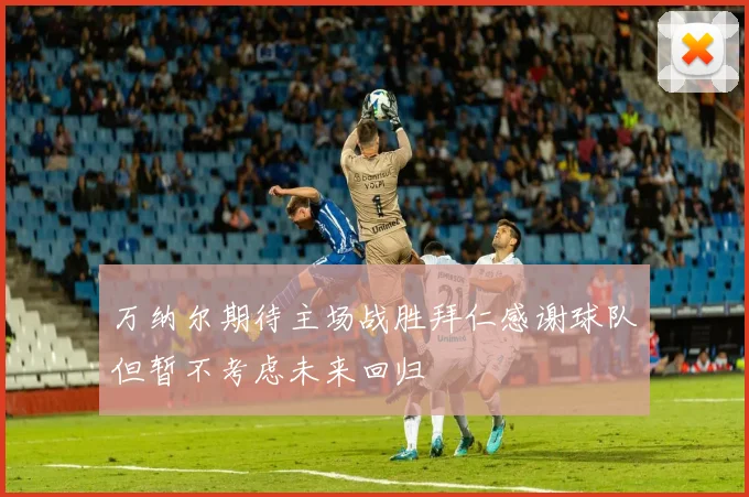 万纳尔期待主场战胜拜仁感谢球队但暂不考虑未来回归