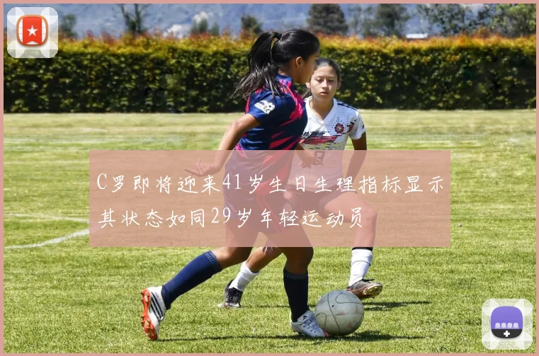 C罗即将迎来41岁生日生理指标显示其状态如同29岁年轻运动员