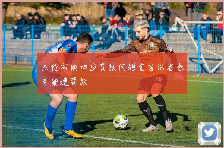 杰伦布朗回应罚款问题直言记者也可能遭罚款