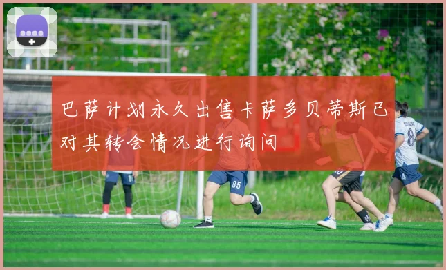巴萨计划永久出售卡萨多贝蒂斯已对其转会情况进行询问