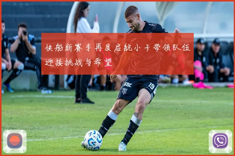 快船新赛季再度启航小卡带领队伍迎接挑战与希望