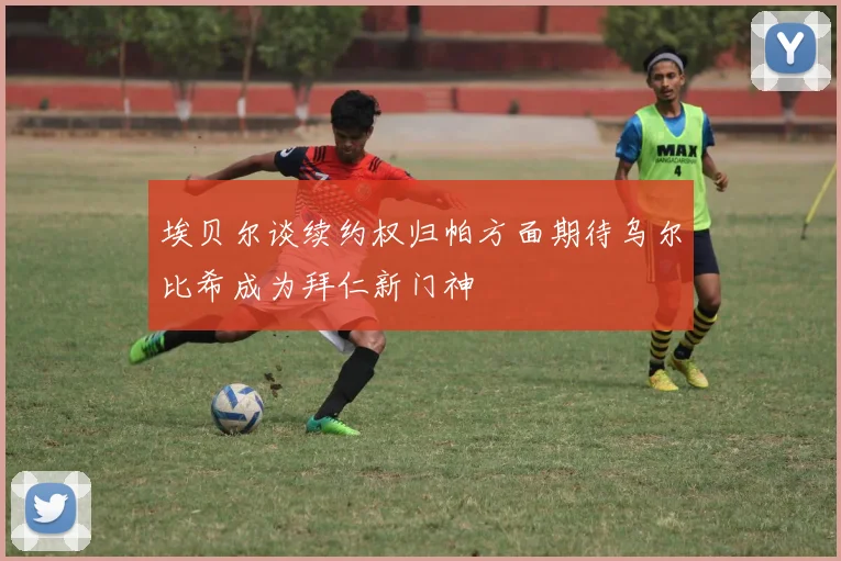 埃贝尔谈续约权归帕方面期待乌尔比希成为拜仁新门神