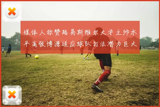 媒体人称赞路易斯维尔大学主帅水平高张博源适应球队打法潜力巨大