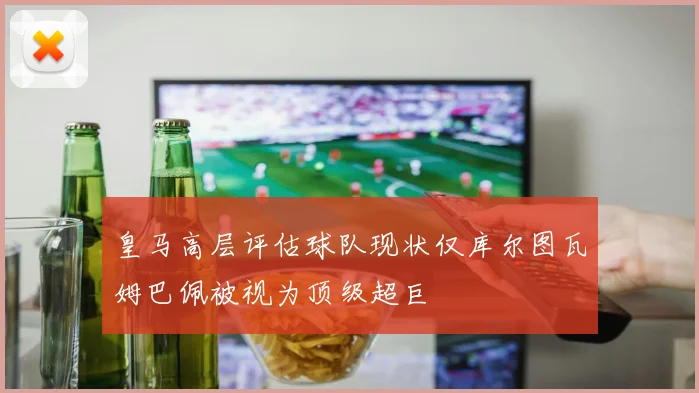 皇马高层评估球队现状仅库尔图瓦姆巴佩被视为顶级超巨