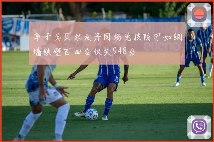 华子戈贝尔麦丹同场竞技防守如铜墙铁壁百回合仅失948分