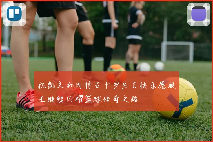 祝凯文加内特五十岁生日快乐愿狼王继续闪耀篮球传奇之路