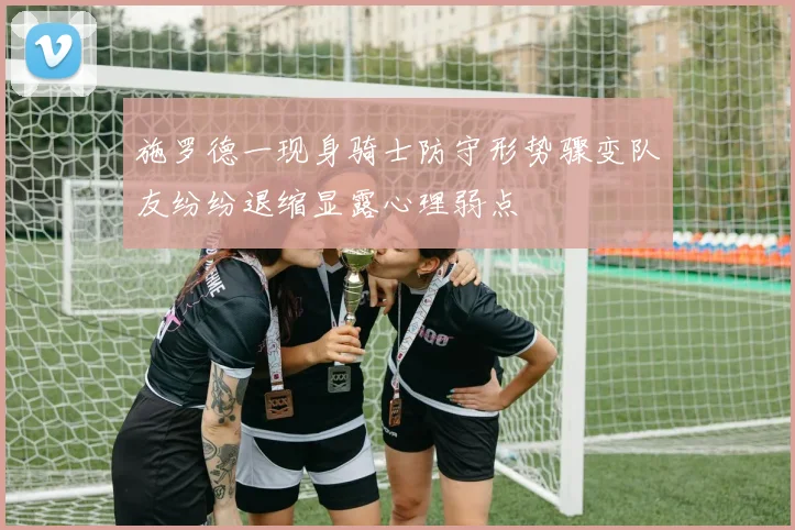 施罗德一现身骑士防守形势骤变队友纷纷退缩显露心理弱点