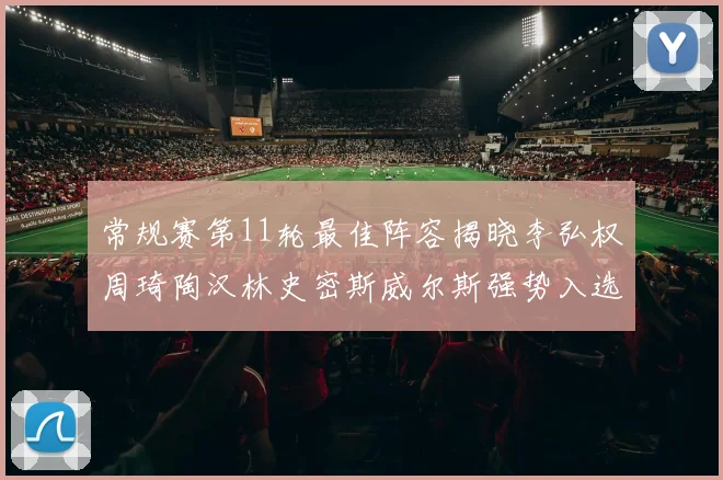 常规赛第11轮最佳阵容揭晓李弘权周琦陶汉林史密斯威尔斯强势入选