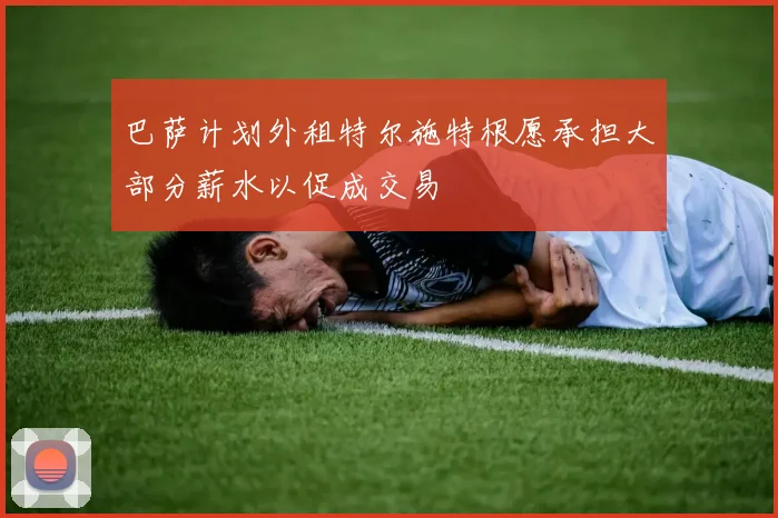 巴萨计划外租特尔施特根愿承担大部分薪水以促成交易