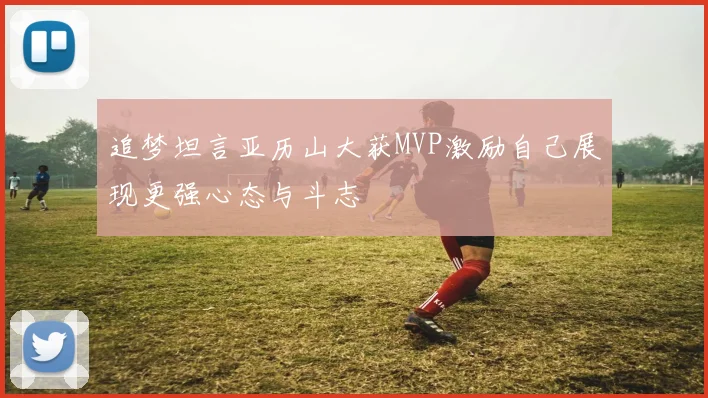 追梦坦言亚历山大获MVP激励自己展现更强心态与斗志