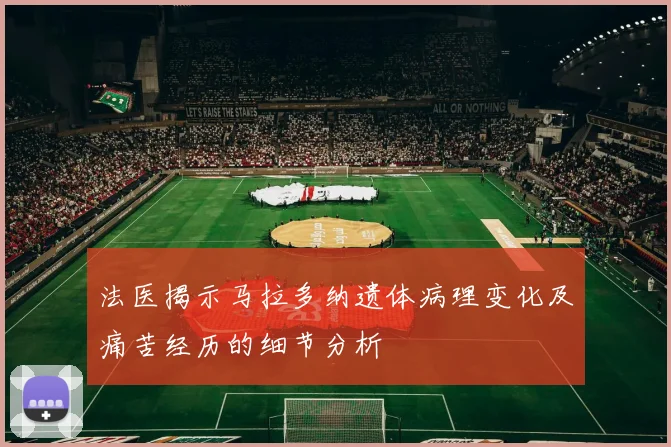 法医揭示马拉多纳遗体病理变化及痛苦经历的细节分析