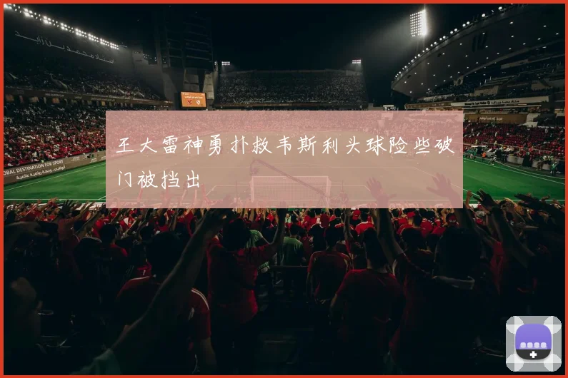 王大雷神勇扑救韦斯利头球险些破门被挡出