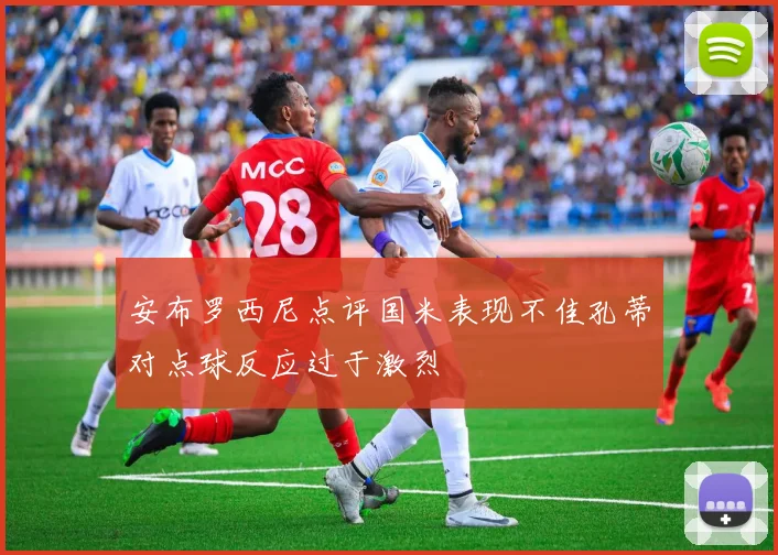 安布罗西尼点评国米表现不佳孔蒂对点球反应过于激烈